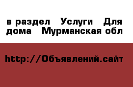  в раздел : Услуги » Для дома . Мурманская обл.